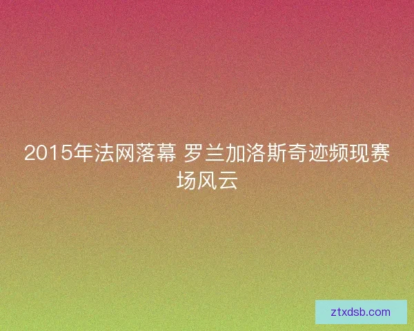 2015年法网落幕 罗兰加洛斯奇迹频现赛场风云