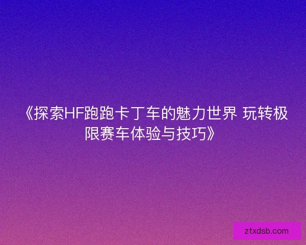《探索HF跑跑卡丁车的魅力世界 玩转极限赛车体验与技巧》