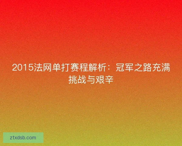 2015法网单打赛程解析：冠军之路充满挑战与艰辛