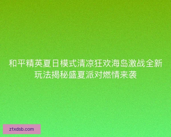 和平精英夏日模式清凉狂欢海岛激战全新玩法揭秘盛夏派对燃情来袭