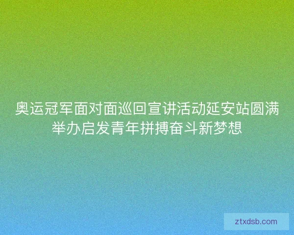 奥运冠军面对面巡回宣讲活动延安站圆满举办启发青年拼搏奋斗新梦想