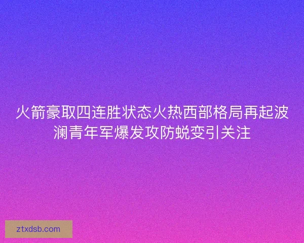火箭豪取四连胜状态火热西部格局再起波澜青年军爆发攻防蜕变引关注