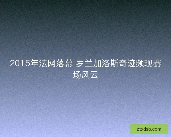 2015年法网落幕 罗兰加洛斯奇迹频现赛场风云
