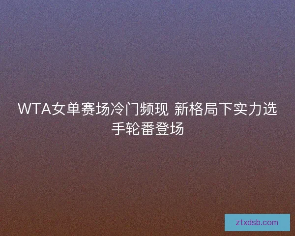 WTA女单赛场冷门频现 新格局下实力选手轮番登场