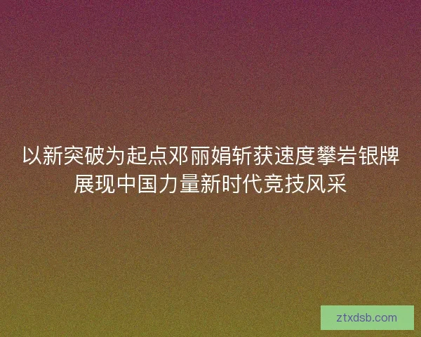 以新突破为起点邓丽娟斩获速度攀岩银牌展现中国力量新时代竞技风采