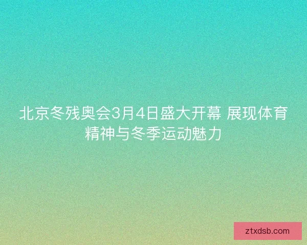 北京冬残奥会3月4日盛大开幕 展现体育精神与冬季运动魅力