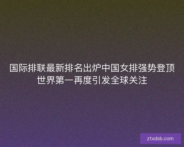 国际排联最新排名出炉中国女排强势登顶世界第一再度引发全球关注