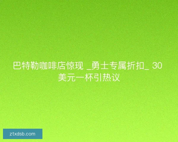 巴特勒咖啡店惊现 _勇士专属折扣_ 30 美元一杯引热议