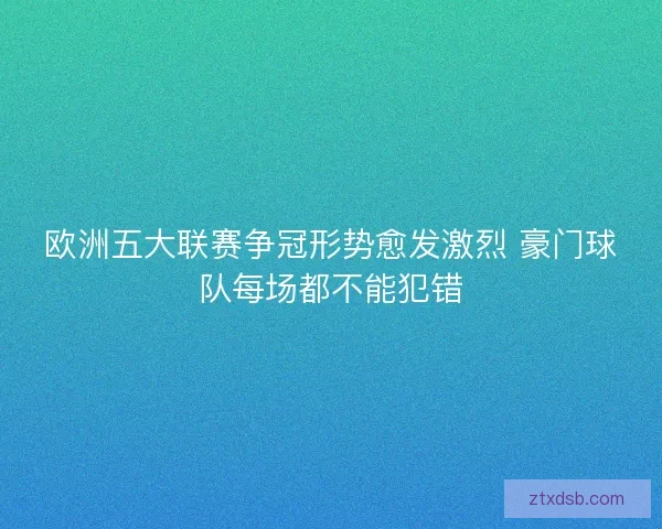 欧洲五大联赛争冠形势愈发激烈 豪门球队每场都不能犯错