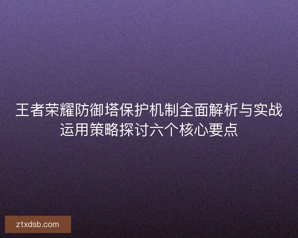 王者荣耀防御塔保护机制全面解析与实战运用策略探讨六个核心要点