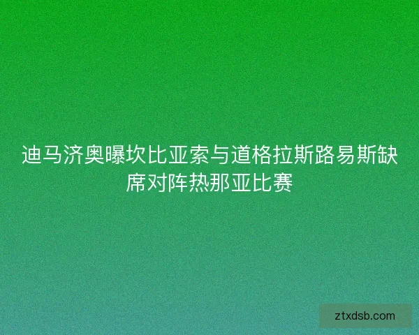 迪马济奥曝坎比亚索与道格拉斯路易斯缺席对阵热那亚比赛