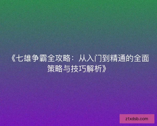 《七雄争霸全攻略：从入门到精通的全面策略与技巧解析》