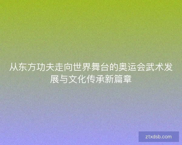 从东方功夫走向世界舞台的奥运会武术发展与文化传承新篇章