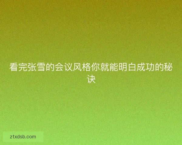 看完张雪的会议风格你就能明白成功的秘诀