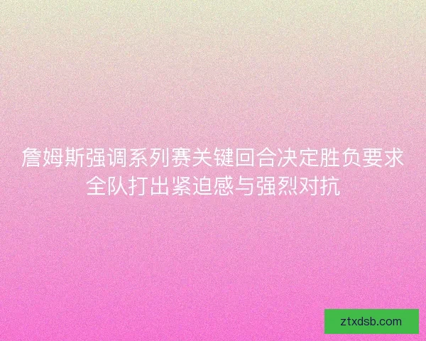 詹姆斯强调系列赛关键回合决定胜负要求全队打出紧迫感与强烈对抗