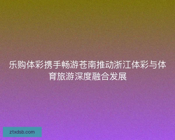 乐购体彩携手畅游苍南推动浙江体彩与体育旅游深度融合发展