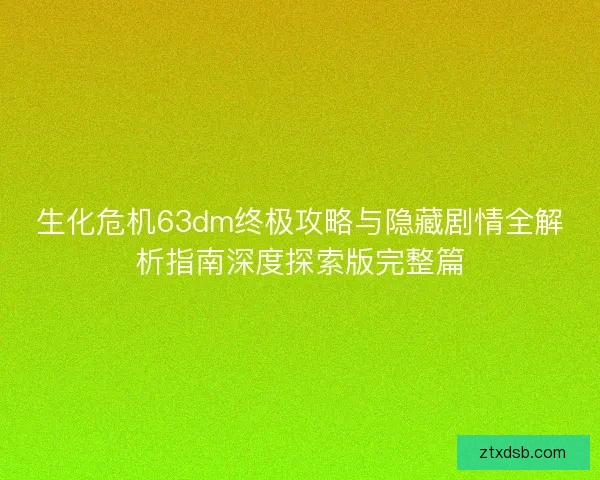 生化危机63dm终极攻略与隐藏剧情全解析指南深度探索版完整篇