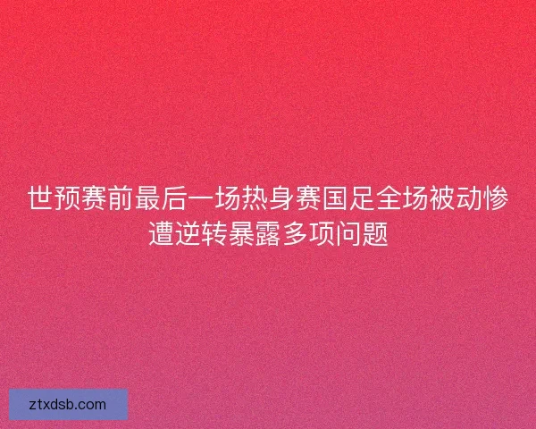 世预赛前最后一场热身赛国足全场被动惨遭逆转暴露多项问题