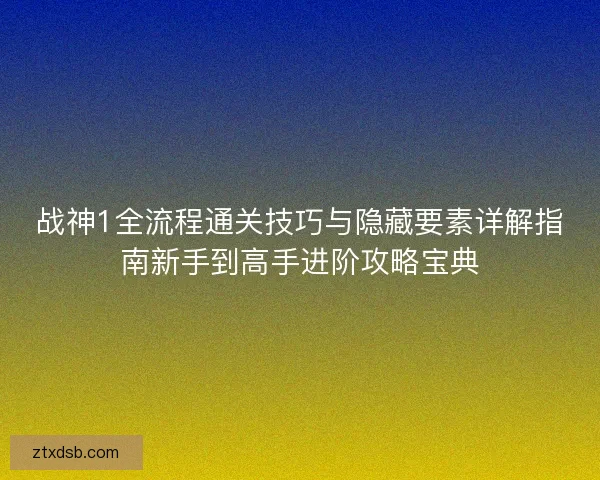 战神1全流程通关技巧与隐藏要素详解指南新手到高手进阶攻略宝典