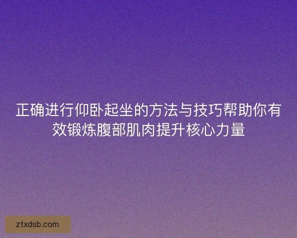 正确进行仰卧起坐的方法与技巧帮助你有效锻炼腹部肌肉提升核心力量
