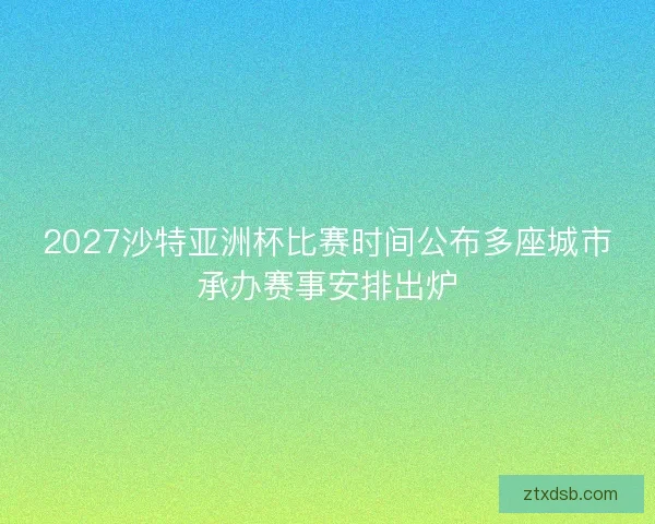 2027沙特亚洲杯比赛时间公布多座城市承办赛事安排出炉