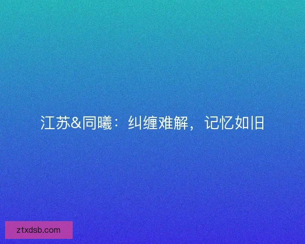 江苏&amp;同曦：纠缠难解，记忆如旧