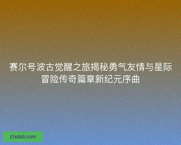 赛尔号波古觉醒之旅揭秘勇气友情与星际冒险传奇篇章新纪元序曲