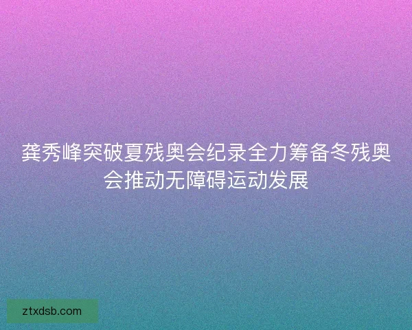 龚秀峰突破夏残奥会纪录全力筹备冬残奥会推动无障碍运动发展