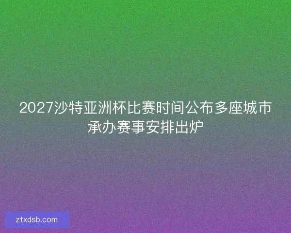 2027沙特亚洲杯比赛时间公布多座城市承办赛事安排出炉