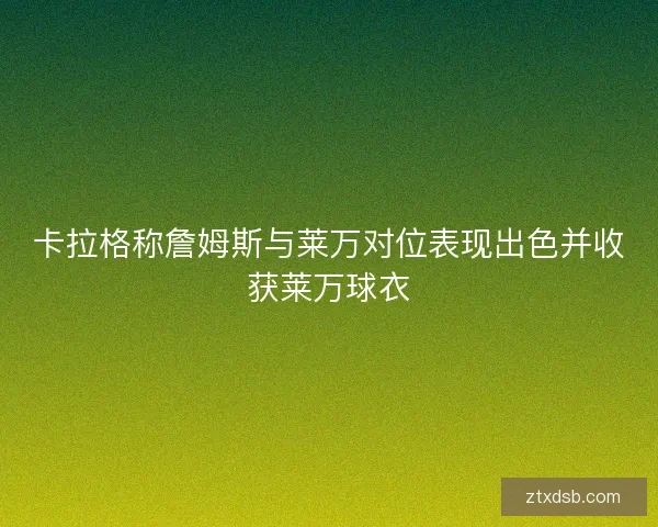 卡拉格称詹姆斯与莱万对位表现出色并收获莱万球衣
