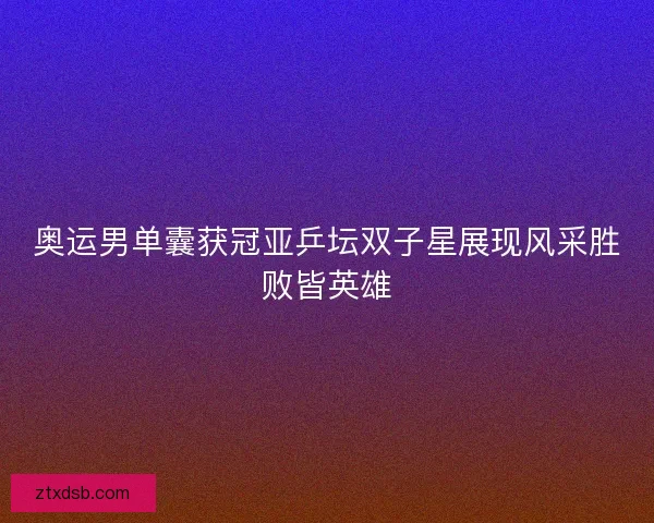 奥运男单囊获冠亚乒坛双子星展现风采胜败皆英雄