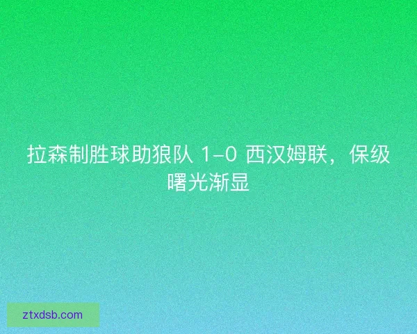 拉森制胜球助狼队 1-0 西汉姆联，保级曙光渐显