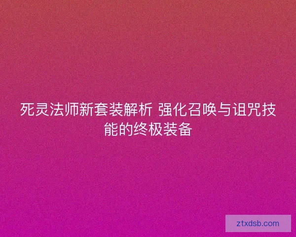 死灵法师新套装解析 强化召唤与诅咒技能的终极装备