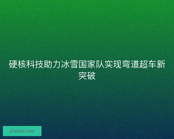 硬核科技助力冰雪国家队实现弯道超车新突破