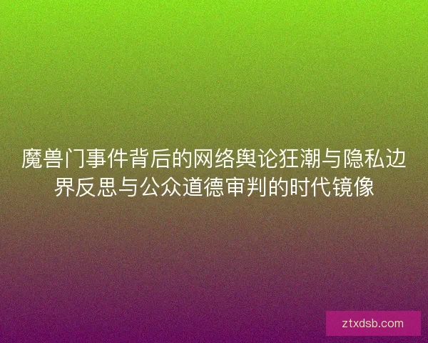 魔兽门事件背后的网络舆论狂潮与隐私边界反思与公众道德审判的时代镜像