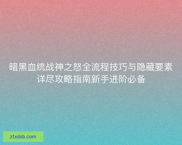 暗黑血统战神之怒全流程技巧与隐藏要素详尽攻略指南新手进阶必备