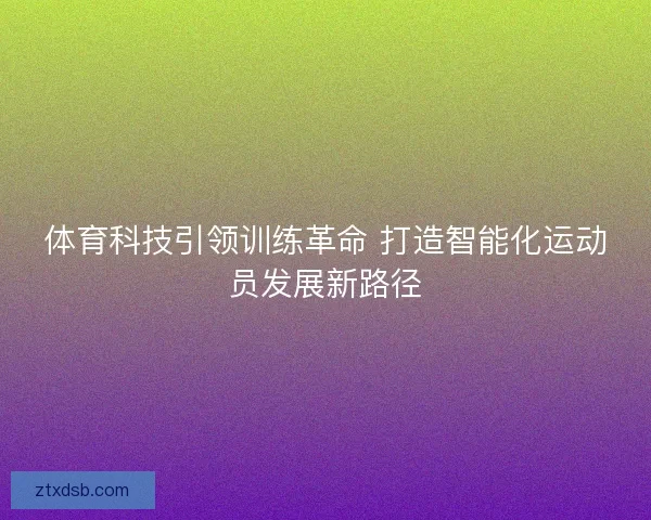 体育科技引领训练革命 打造智能化运动员发展新路径