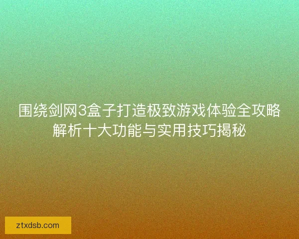 围绕剑网3盒子打造极致游戏体验全攻略解析十大功能与实用技巧揭秘