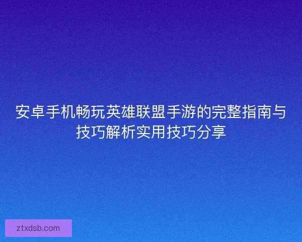 安卓手机畅玩英雄联盟手游的完整指南与技巧解析实用技巧分享