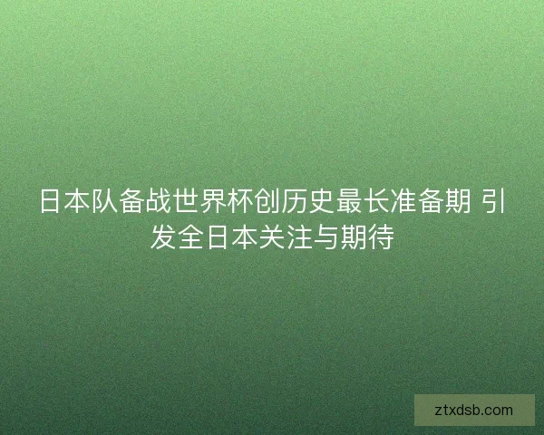日本队备战世界杯创历史最长准备期 引发全日本关注与期待