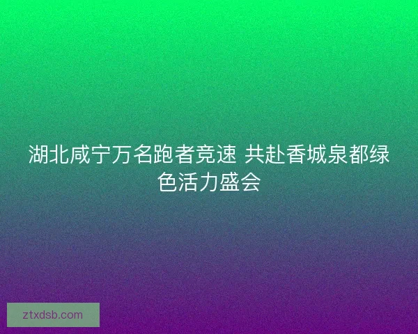 湖北咸宁万名跑者竞速 共赴香城泉都绿色活力盛会